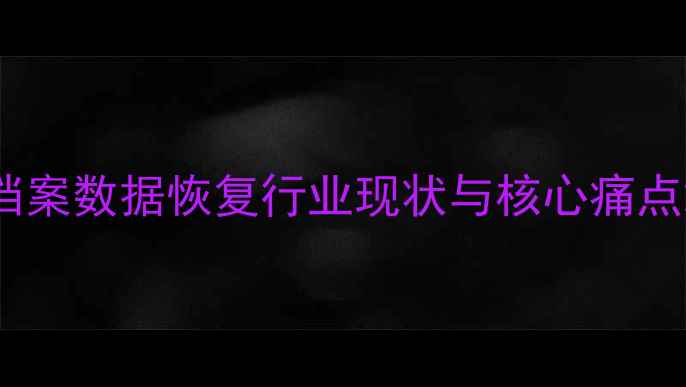 图片 档案数据恢复行业现状与核心痛点2