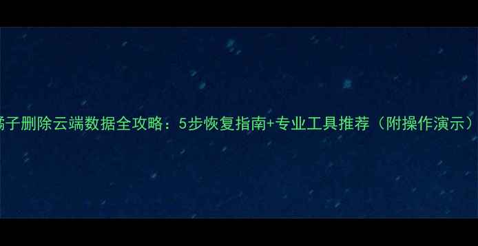 橘子删除云端数据全攻略5步恢复指南专业工具推荐附操作演示