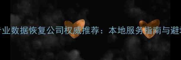 图片 沅陵专业数据恢复公司权威推荐：本地服务指南与避坑攻略