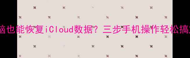 图片 没电脑也能恢复iCloud数据？三步手机操作轻松搞定！1