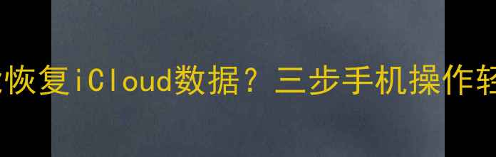 没电脑也能恢复iCloud数据三步手机操作轻松搞定