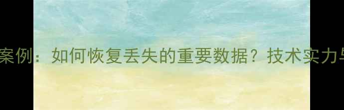 海威数据恢复真实案例如何恢复丢失的重要数据技术实力与用户口碑全公开