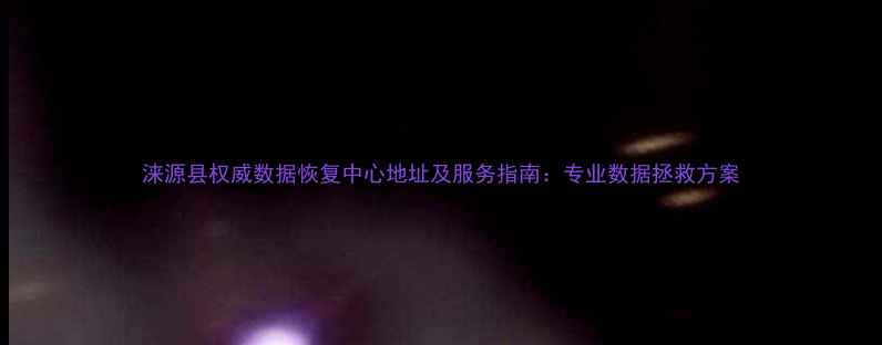 涞源县权威数据恢复中心地址及服务指南专业数据拯救方案