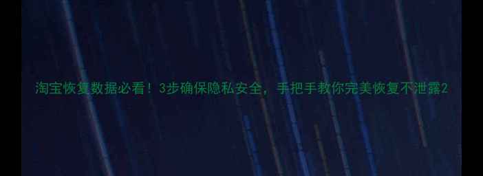 淘宝恢复数据必看3步确保隐私安全手把手教你完美恢复不泄露