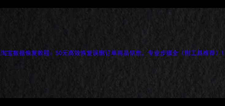 图片 淘宝数据恢复教程：50元高效恢复误删订单商品信息，专业步骤全（附工具推荐）1