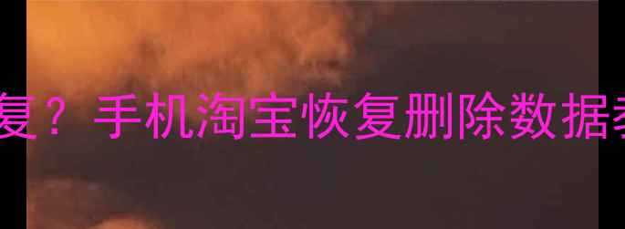 淘宝数据清除后如何恢复手机淘宝恢复删除数据教程附5种有效方法
