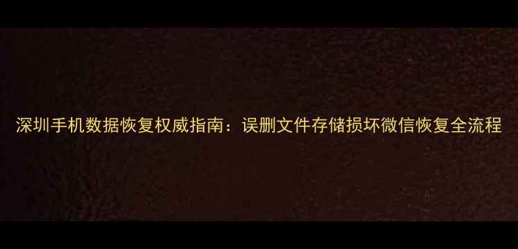深圳手机数据恢复权威指南误删文件存储损坏微信恢复全流程
