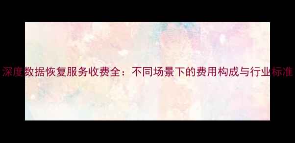 图片 深度数据恢复服务收费全：不同场景下的费用构成与行业标准