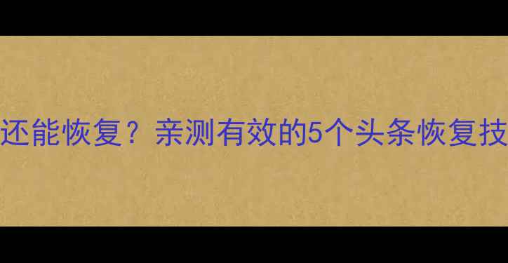 图片 清理头条数据还能恢复？亲测有效的5个头条恢复技巧（附教程）