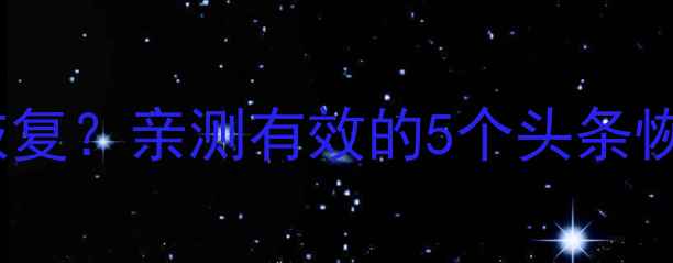 清理头条数据还能恢复亲测有效的5个头条恢复技巧附教程