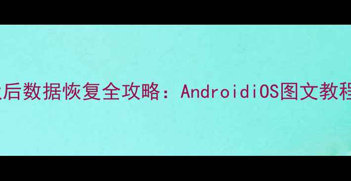 清理手机垃圾后数据恢复全攻略AndroidiOS图文教程与实用技巧