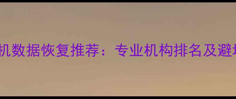 图片 清远手机数据恢复推荐：专业机构排名及避坑指南1