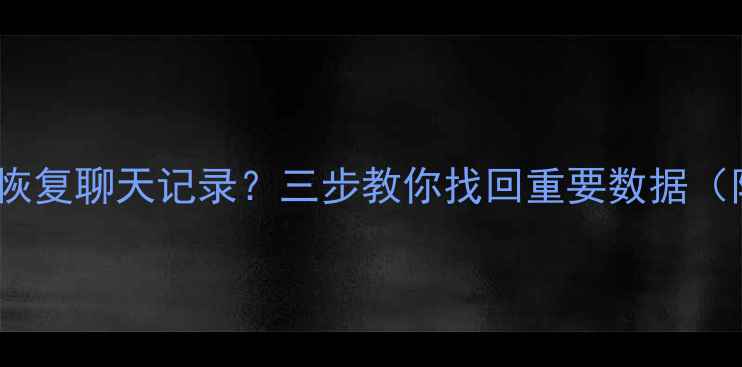 清除QQ后如何恢复聊天记录三步教你找回重要数据附详细教程