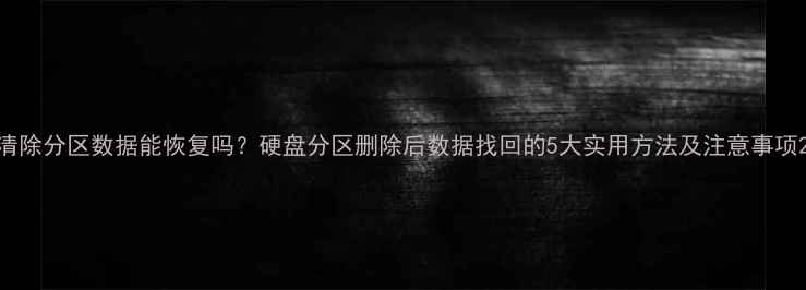 图片 清除分区数据能恢复吗？硬盘分区删除后数据找回的5大实用方法及注意事项2