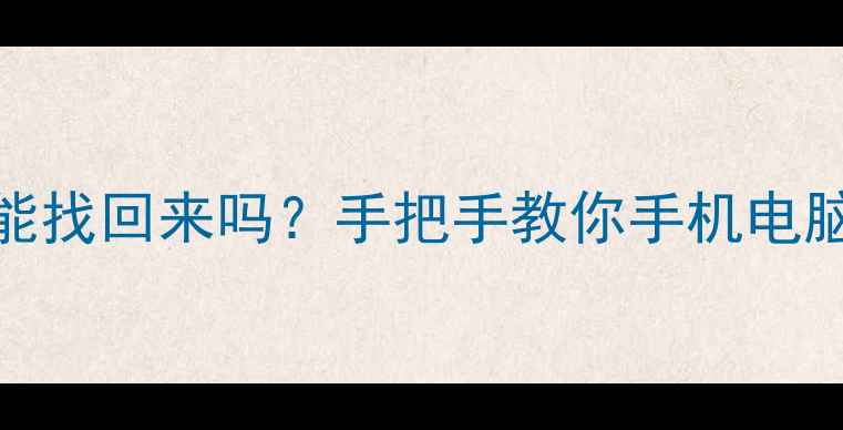清除删除后数据还能找回来吗手把手教你手机电脑文件恢复全攻略
