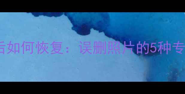 清除手机相册数据后如何恢复误删照片的5种专业方法与操作指南