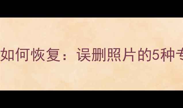 图片 清除手机相册数据后如何恢复：误删照片的5种专业方法与操作指南2