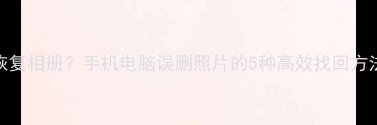 图片 清除数据后如何恢复相册？手机电脑误删照片的5种高效找回方法（附操作指南）