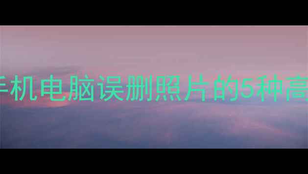 清除数据后如何恢复相册手机电脑误删照片的5种高效找回方法附操作指南