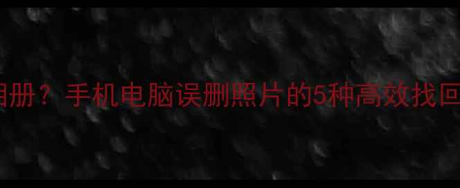 图片 清除数据后如何恢复相册？手机电脑误删照片的5种高效找回方法（附操作指南）2