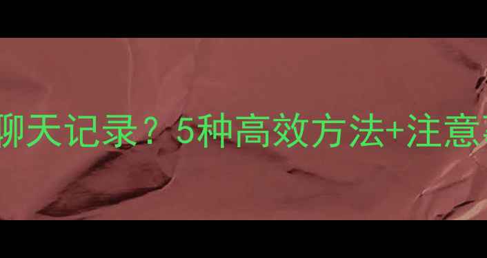 图片 清除数据后如何恢复聊天记录？5种高效方法+注意事项（附详细教程）1