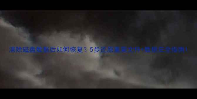 图片 清除磁盘数据后如何恢复？5步还原重要文件+数据安全指南1