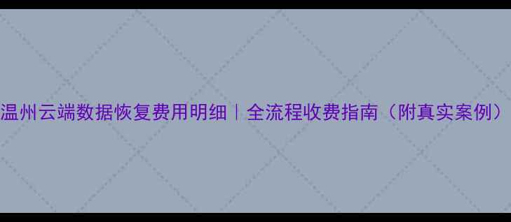 温州云端数据恢复费用明细全流程收费指南附真实案例