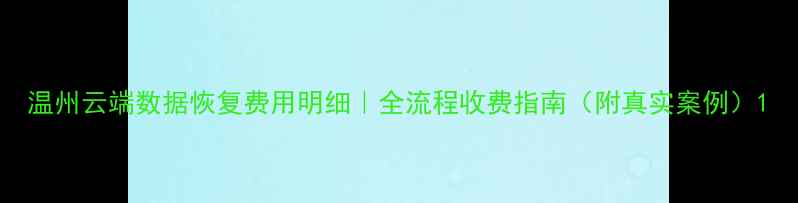 图片 温州云端数据恢复费用明细｜全流程收费指南（附真实案例）1