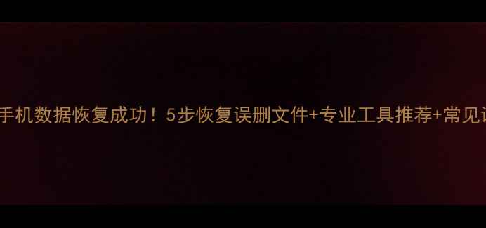 图片 湘潭手机数据恢复成功！5步恢复误删文件+专业工具推荐+常见误区2
