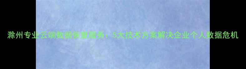 图片 滁州专业云端数据恢复服务：5大技术方案解决企业个人数据危机