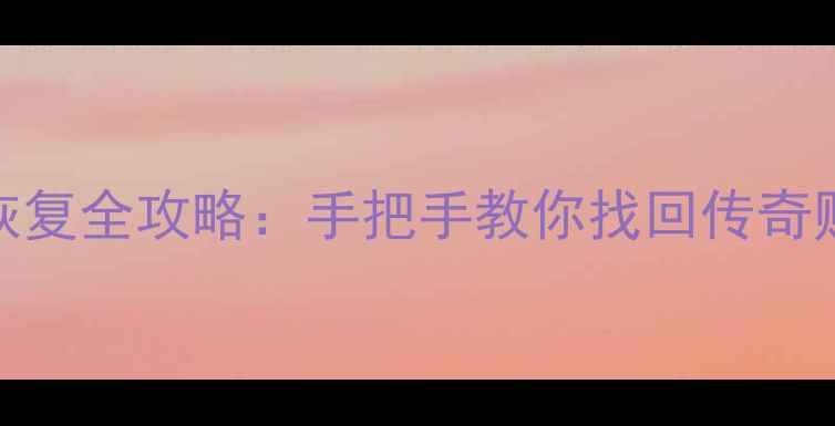 热血传奇数据恢复全攻略手把手教你找回传奇账号与游戏数据