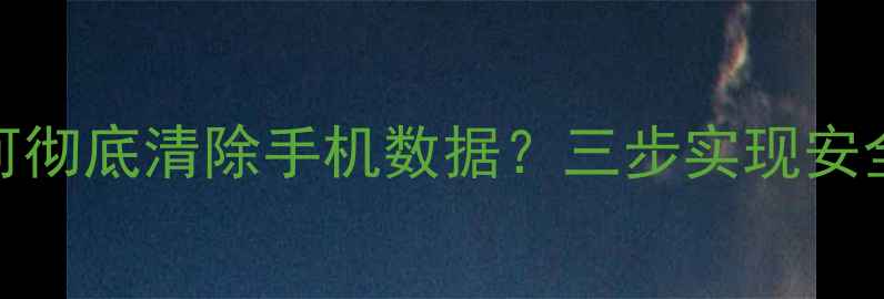 图片 爱思助手如何彻底清除手机数据？三步实现安全防恢复教程