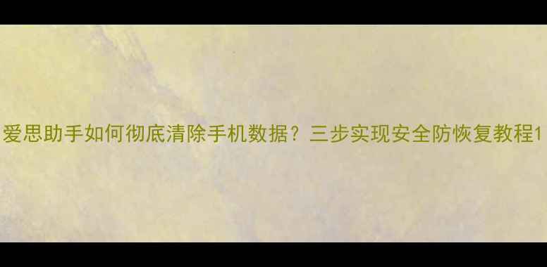 图片 爱思助手如何彻底清除手机数据？三步实现安全防恢复教程1