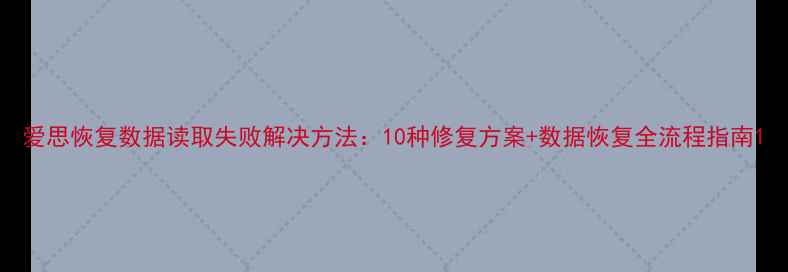 图片 爱思恢复数据读取失败解决方法：10种修复方案+数据恢复全流程指南1