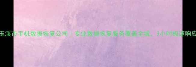 玉溪市手机数据恢复公司专业数据恢复服务覆盖全城3小时极速响应