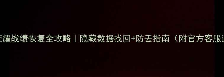 图片 王者荣耀战绩恢复全攻略｜隐藏数据找回+防丢指南（附官方客服通道）