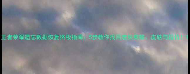王者荣耀遗忘数据恢复终极指南5步教你找回流失英雄皮肤与段位
