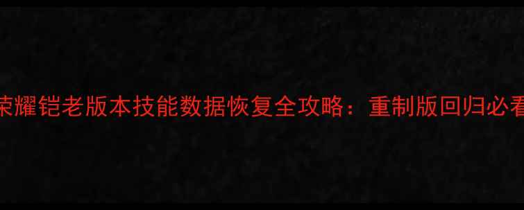 王者荣耀铠老版本技能数据恢复全攻略重制版回归必看教程