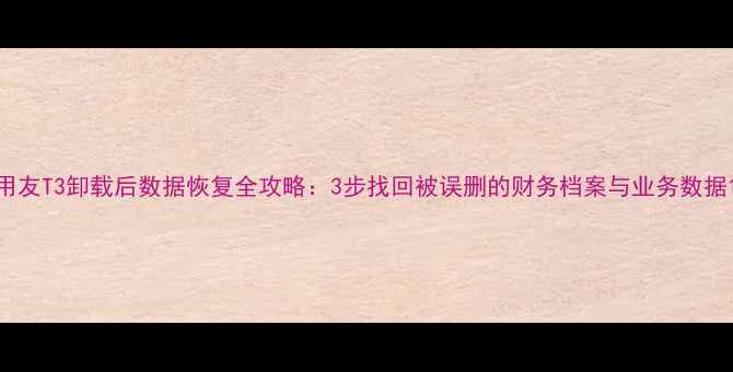 用友T3卸载后数据恢复全攻略3步找回被误删的财务档案与业务数据