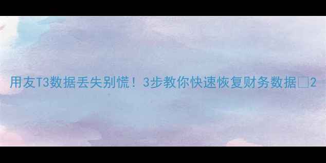 用友T3数据丢失别慌3步教你快速恢复财务数据