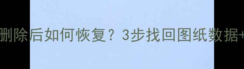 电脑CAD文件误删除后如何恢复3步找回图纸数据专业工具推荐