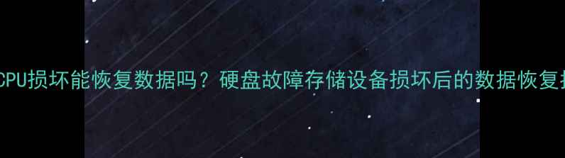 图片 电脑CPU损坏能恢复数据吗？硬盘故障存储设备损坏后的数据恢复指南1