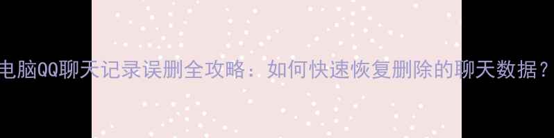 电脑QQ聊天记录误删全攻略如何快速恢复删除的聊天数据