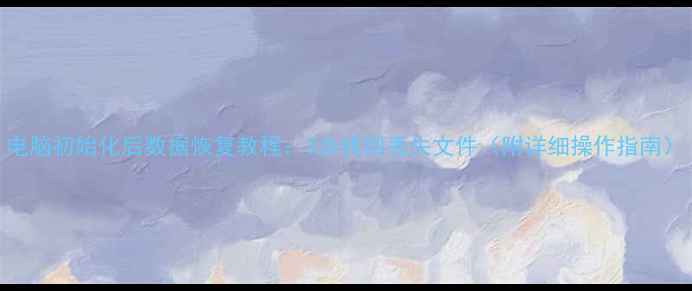 电脑初始化后数据恢复教程3步找回丢失文件附详细操作指南