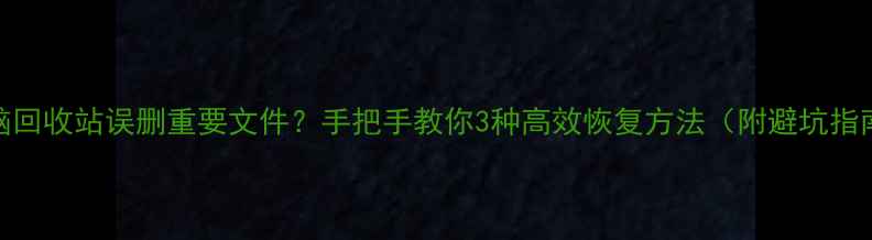 图片 电脑回收站误删重要文件？手把手教你3种高效恢复方法（附避坑指南）