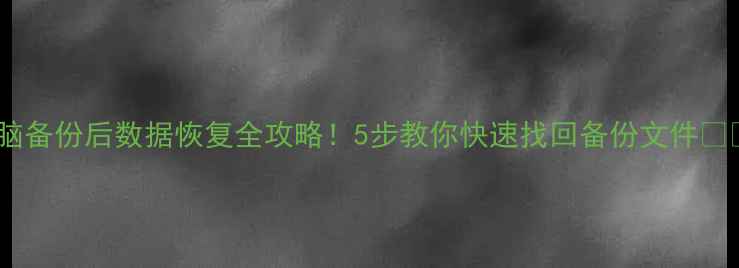 电脑备份后数据恢复全攻略5步教你快速找回备份文件
