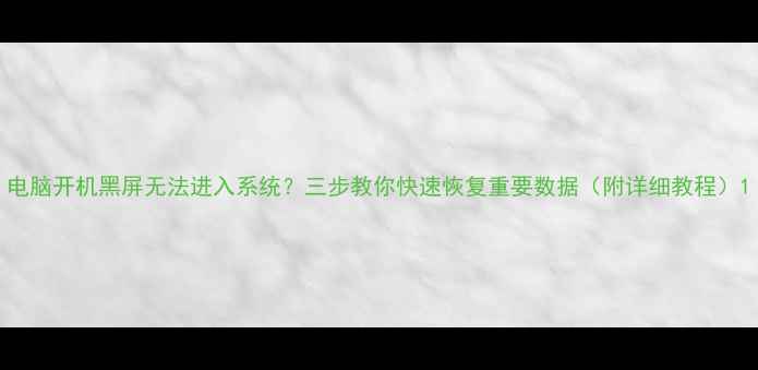电脑开机黑屏无法进入系统三步教你快速恢复重要数据附详细教程