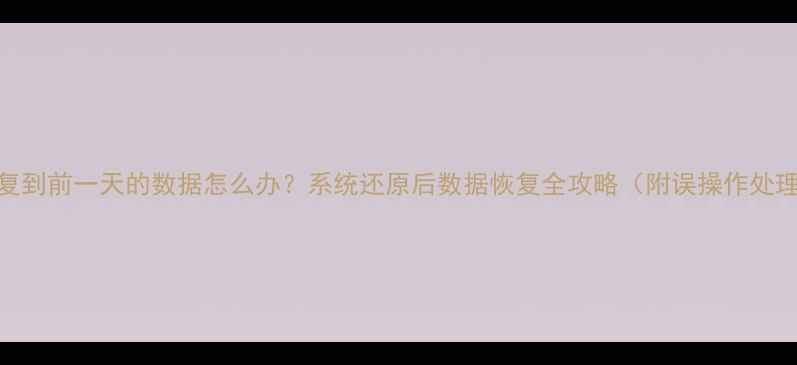 电脑恢复到前一天的数据怎么办系统还原后数据恢复全攻略附误操作处理技巧