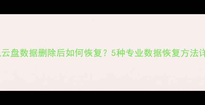 图片 电脑手机云盘数据删除后如何恢复？5种专业数据恢复方法详细教程1