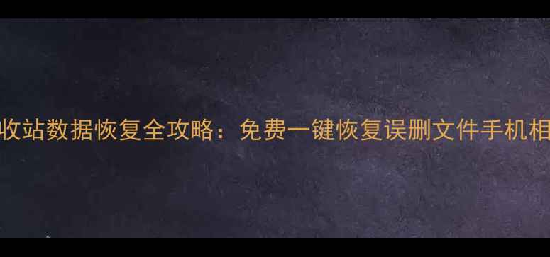 图片 电脑手机回收站数据恢复全攻略：免费一键恢复误删文件手机相册电脑文档